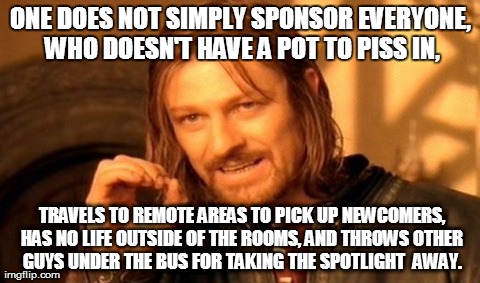 One Does Not Simply Meme | ONE DOES NOT SIMPLY SPONSOR EVERYONE, WHO DOESN'T HAVE A POT TO PISS IN,  TRAVELS TO REMOTE AREAS TO PICK UP NEWCOMERS, HAS NO LIFE OUTSIDE  | image tagged in memes,one does not simply | made w/ Imgflip meme maker