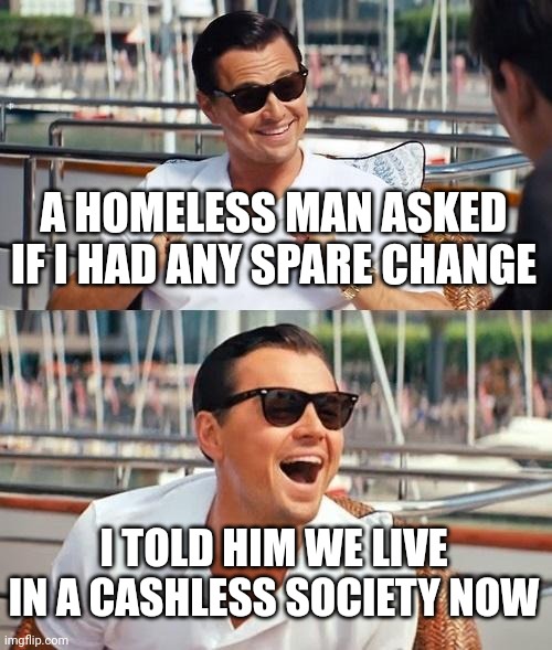 Leonardo Dicaprio Wolf Of Wall Street | A HOMELESS MAN ASKED IF I HAD ANY SPARE CHANGE; I TOLD HIM WE LIVE IN A CASHLESS SOCIETY NOW | image tagged in memes,leonardo dicaprio wolf of wall street | made w/ Imgflip meme maker
