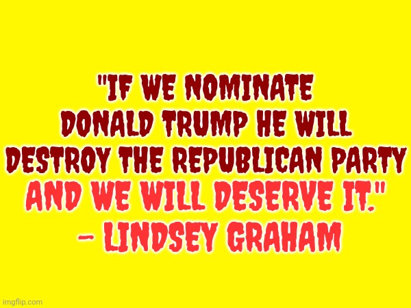 Prophet Lindsey | "IF WE NOMINATE DONALD TRUMP HE WILL DESTROY THE REPUBLICAN PARTY; AND WE WILL DESERVE IT."
 - LINDSEY GRAHAM | image tagged in trump unfit unqualified dangerous,lock him up,con man,scumbag trump,despicable donald,memes | made w/ Imgflip meme maker