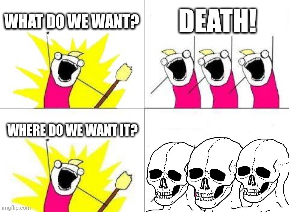 And they wanted it.... | WHAT DO WE WANT? DEATH! WHERE DO WE WANT IT? | image tagged in funny,memes,what do we want,death,asdfmovie | made w/ Imgflip meme maker