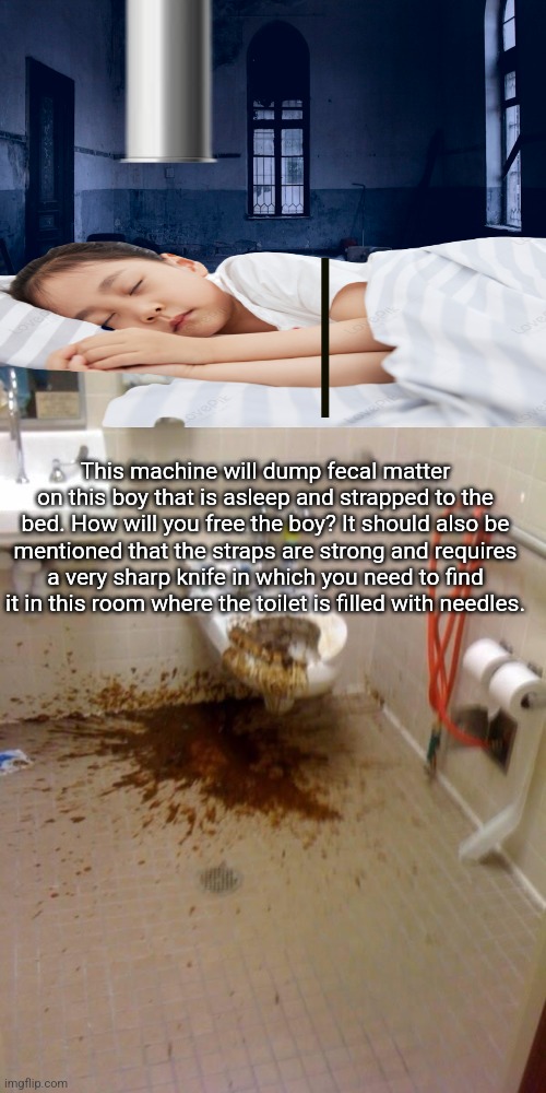 This machine will dump fecal matter on this boy that is asleep and strapped to the bed. How will you free the boy? It should also be mentioned that the straps are strong and requires a very sharp knife in which you need to find it in this room where the toilet is filled with needles. | image tagged in girls poop too | made w/ Imgflip meme maker