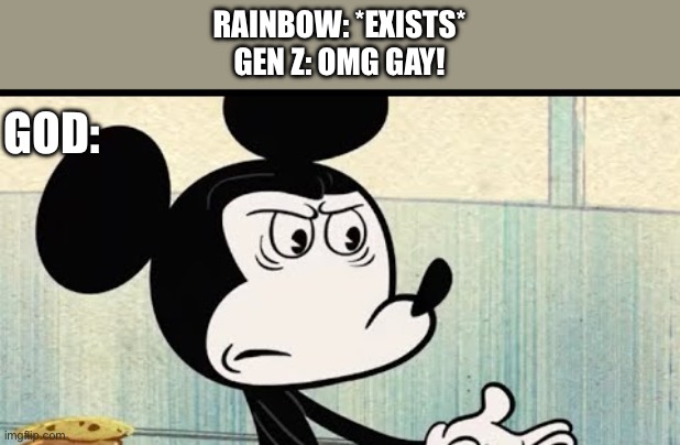 Reminder That Rainbows Don’t Only Mean LGBTQ It Also Means That God Made A Rainbow To Promise To Never Flood The Earth Again | RAINBOW: *EXISTS*
GEN Z: OMG GAY! GOD: | image tagged in mickey mouse wtf face | made w/ Imgflip meme maker