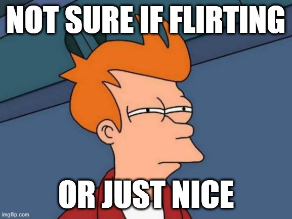 Hmm... idk any title | NOT SURE IF FLIRTING; OR JUST NICE | image tagged in memes,futurama fry | made w/ Imgflip meme maker