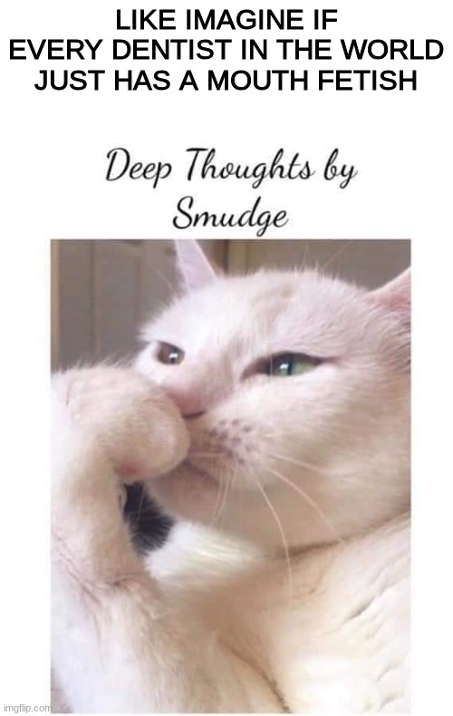 Deep-Thoughts-By-Smudge | LIKE IMAGINE IF EVERY DENTIST IN THE WORLD JUST HAS A MOUTH FETISH | image tagged in deep-thoughts-by-smudge | made w/ Imgflip meme maker