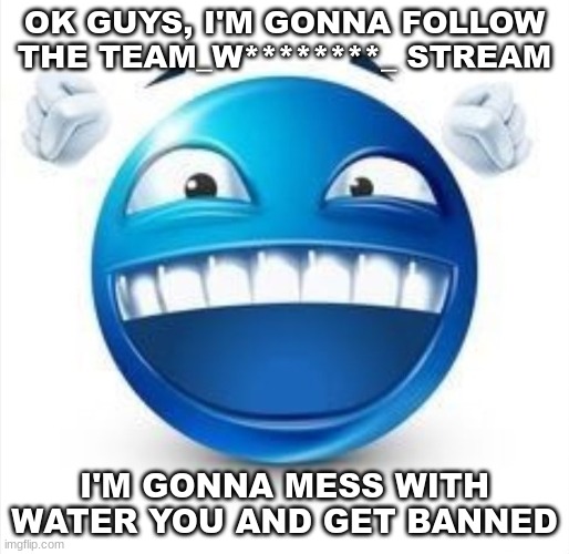 wish me luck | OK GUYS, I'M GONNA FOLLOW THE TEAM_W********_ STREAM; I'M GONNA MESS WITH WATER YOU AND GET BANNED | image tagged in laughing blue guy | made w/ Imgflip meme maker
