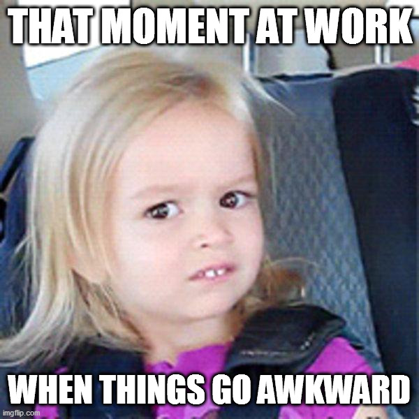 Confused little girl | THAT MOMENT AT WORK; WHEN THINGS GO AWKWARD | image tagged in confused little girl | made w/ Imgflip meme maker