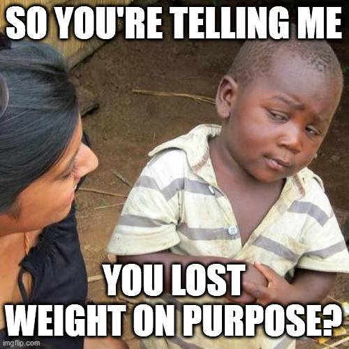 Third World Skeptical Kid Meme | SO YOU'RE TELLING ME; YOU LOST WEIGHT ON PURPOSE? | image tagged in memes,third world skeptical kid | made w/ Imgflip meme maker