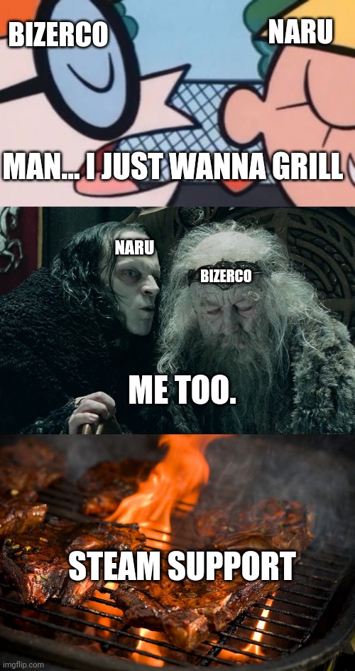 BIZERCO; NARU; MAN... I JUST WANNA GRILL; NARU; BIZERCO; ME TOO. STEAM SUPPORT | image tagged in dexter's accent,whispering kings ear lotr,grill | made w/ Imgflip meme maker