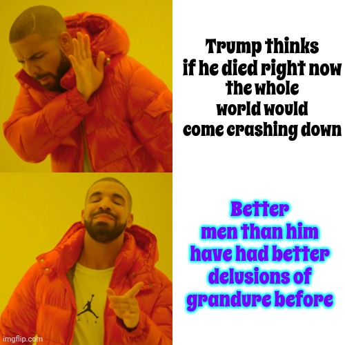Trump Could Take Credit For Creating The Universe, The Planet And ALL Of Mankind And Maga Would Defend Him | Trump thinks if he died right now; the whole world would come crashing down; Better men than him have had better delusions of grandure before | image tagged in memes,drake hotline bling,trump lies,con man,lock him up,trump unfit unqualified dangerous | made w/ Imgflip meme maker