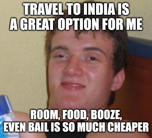 10 Guy Meme | TRAVEL TO INDIA IS A GREAT OPTION FOR ME; ROOM, FOOD, BOOZE, EVEN BAIL IS SO MUCH CHEAPER | image tagged in memes,10 guy | made w/ Imgflip meme maker