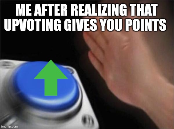 It's true | ME AFTER REALIZING THAT UPVOTING GIVES YOU POINTS | image tagged in memes,blank nut button | made w/ Imgflip meme maker