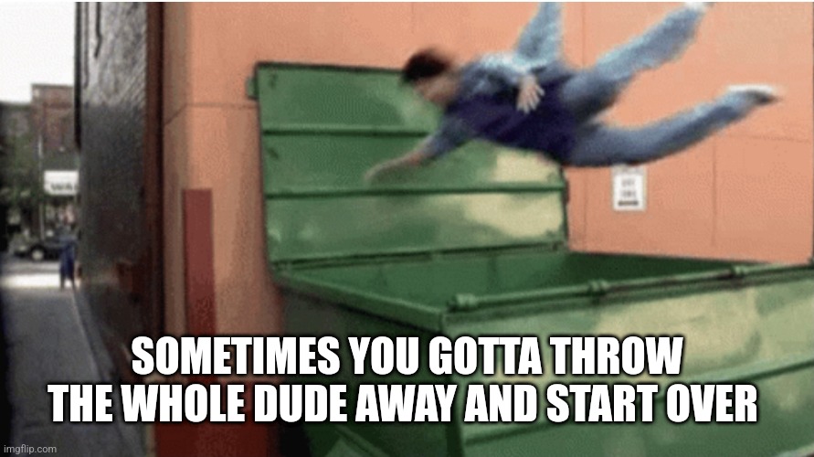 Throw the dude away | SOMETIMES YOU GOTTA THROW THE WHOLE DUDE AWAY AND START OVER | image tagged in throw away the whole man | made w/ Imgflip meme maker
