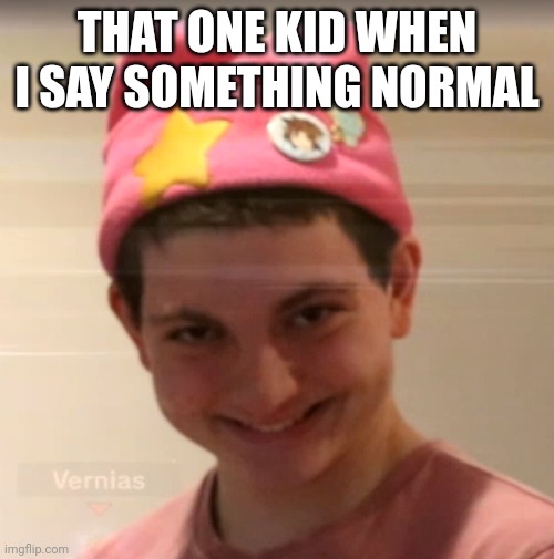 It be annoying | THAT ONE KID WHEN I SAY SOMETHING NORMAL | image tagged in vernias face | made w/ Imgflip meme maker