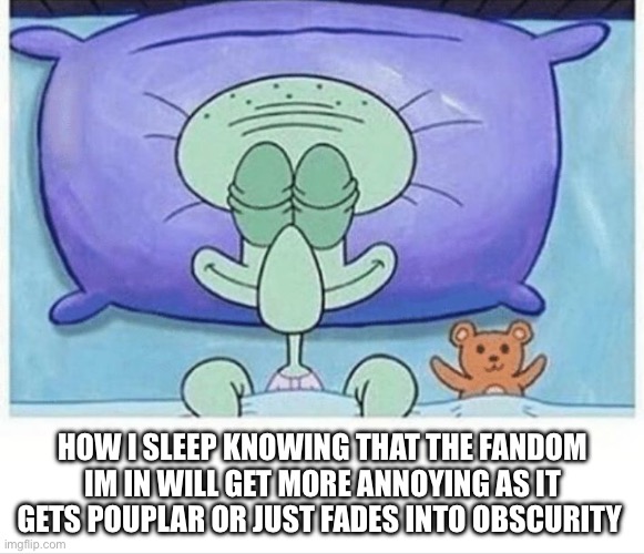 Squidward how i sleep | HOW I SLEEP KNOWING THAT THE FANDOM IM IN WILL GET MORE ANNOYING AS IT GETS POUPLAR OR JUST FADES INTO OBSCURITY | image tagged in squidward how i sleep | made w/ Imgflip meme maker