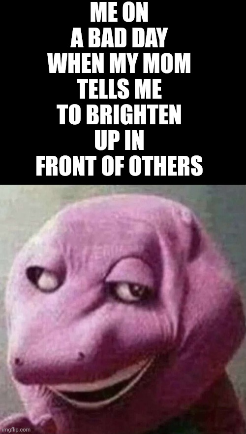 Most Asian kids | ME ON A BAD DAY WHEN MY MOM TELLS ME TO BRIGHTEN UP IN FRONT OF OTHERS | image tagged in scuffed barney | made w/ Imgflip meme maker