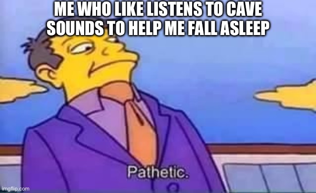 skinner pathetic | ME WHO LIKE LISTENS TO CAVE SOUNDS TO HELP ME FALL ASLEEP | image tagged in skinner pathetic | made w/ Imgflip meme maker