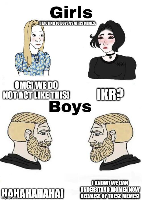 Girls vs Boys | REACTING TO BOYS VS GIRLS MEMES:; OMG! WE DO NOT ACT LIKE THIS! IKR? I KNOW! WE CAN UNDERSTAND WOMEN NOW BECAUSE OF THESE MEMES! HAHAHAHAHA! | image tagged in girls vs boys | made w/ Imgflip meme maker