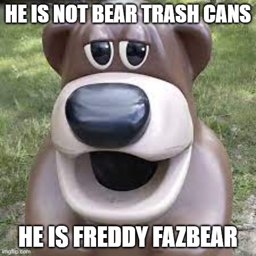 he is not bear trash cans | HE IS NOT BEAR TRASH CANS; HE IS FREDDY FAZBEAR | image tagged in cute freddy fazbear | made w/ Imgflip meme maker