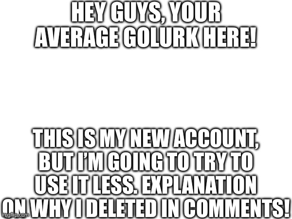 HEY GUYS, YOUR AVERAGE GOLURK HERE! THIS IS MY NEW ACCOUNT, BUT I’M GOING TO TRY TO USE IT LESS. EXPLANATION ON WHY I DELETED IN COMMENTS! | made w/ Imgflip meme maker