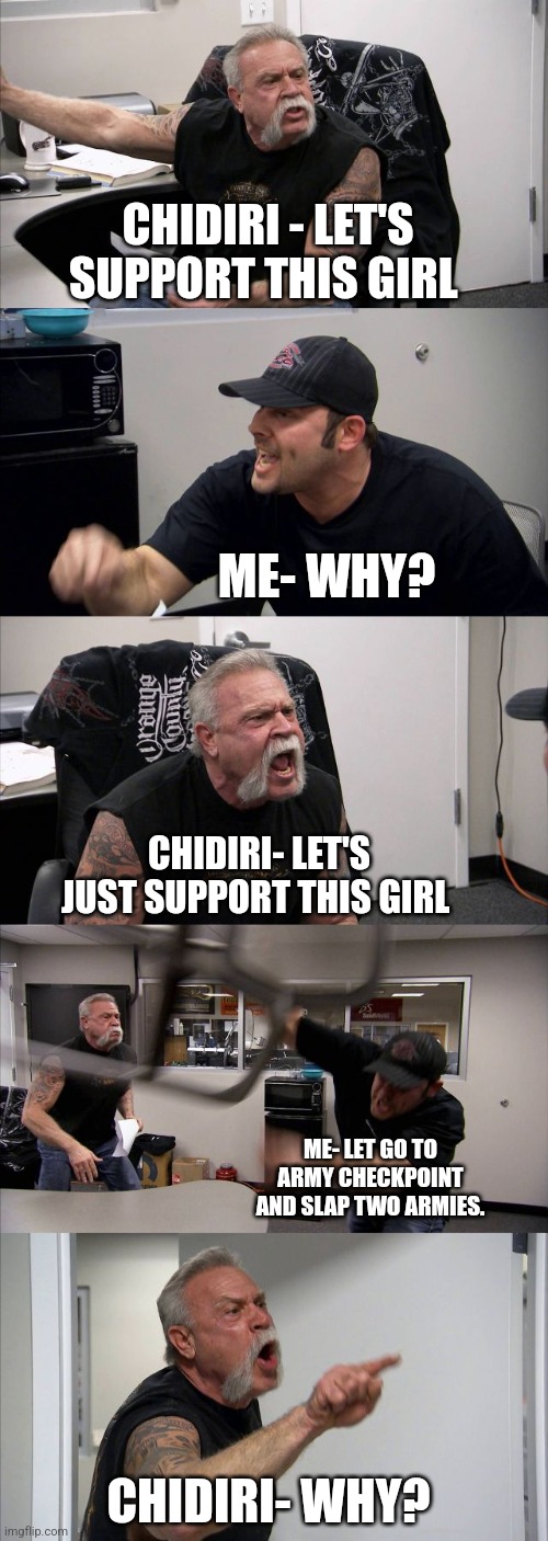 Election | CHIDIRI - LET'S SUPPORT THIS GIRL; ME- WHY? CHIDIRI- LET'S JUST SUPPORT THIS GIRL; ME- LET GO TO ARMY CHECKPOINT AND SLAP TWO ARMIES. CHIDIRI- WHY? | image tagged in memes,american chopper argument | made w/ Imgflip meme maker