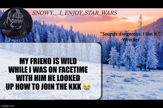 He was screen sharing so he ain’t lying | MY FRIEND IS WILD WHILE I WAS ON FACETIME WITH HIM HE LOOKED UP HOW TO JOIN THE KKK 😭 | image tagged in snow _ i_enjoy_star_wars announcement temp thx darthswede | made w/ Imgflip meme maker