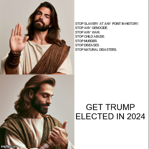 MAGA Jesus be like (it's also a template) | STOP SLAVERY AT ANY POINT IN HISTORY. 
STOP ANY GENOCIDE.
STOP ANY WAR. 
STOP CHILD ABUSE. 
STOP MURDER. 
STOP DISEASES. 
STOP NATURAL DISASTERS. GET TRUMP ELECTED IN 2024 | image tagged in jesus hotline bling | made w/ Imgflip meme maker