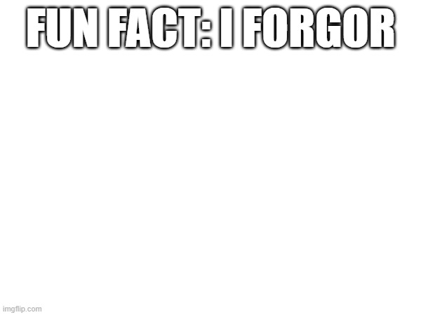 FUN FACT: I FORGOR | made w/ Imgflip meme maker
