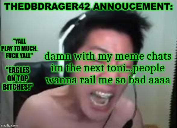 thedbdrager42s annoucement template | damn with my meme chats im the next toni...people wanna rail me so bad aaaa | image tagged in thedbdrager42s annoucement template | made w/ Imgflip meme maker