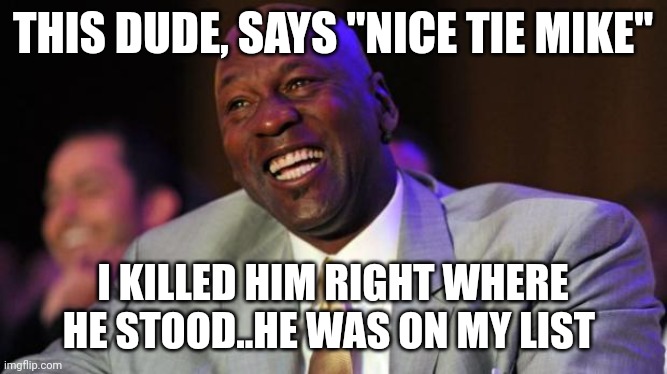 Michael Jordan laugh | THIS DUDE, SAYS "NICE TIE MIKE"; I KILLED HIM RIGHT WHERE HE STOOD..HE WAS ON MY LIST | image tagged in michael jordan laugh | made w/ Imgflip meme maker