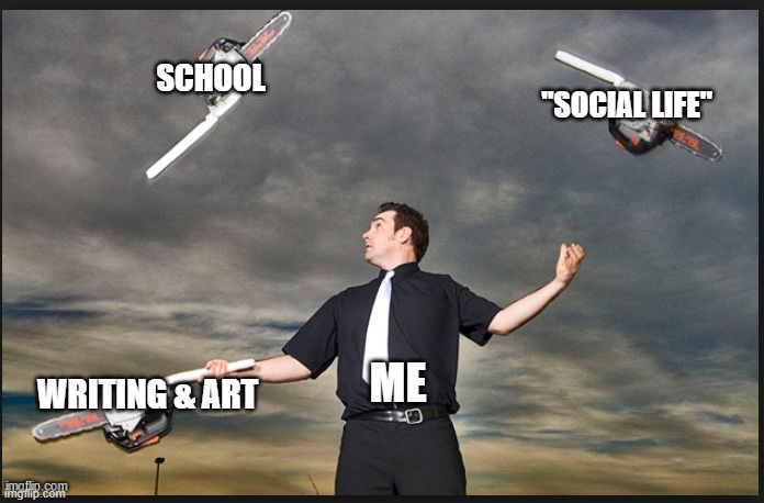 lol | SCHOOL; "SOCIAL LIFE"; ME; WRITING & ART | image tagged in juggling chainsaws | made w/ Imgflip meme maker