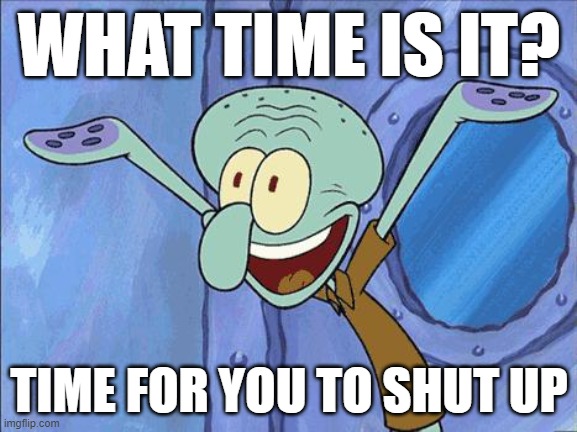 Squidward-Happy | WHAT TIME IS IT? TIME FOR YOU TO SHUT UP | image tagged in squidward-happy | made w/ Imgflip meme maker