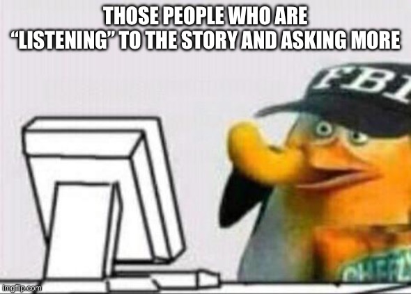 fbi eating cheetos | THOSE PEOPLE WHO ARE “LISTENING” TO THE STORY AND ASKING MORE | image tagged in fbi eating cheetos | made w/ Imgflip meme maker