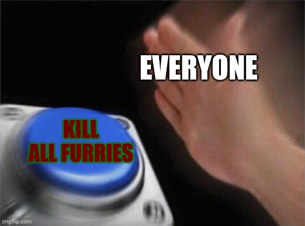 So a random user told me to make this meme as well, i hope everyone loves this | EVERYONE; KILL ALL FURRIES | image tagged in memes,blank nut button,anti-furry | made w/ Imgflip meme maker