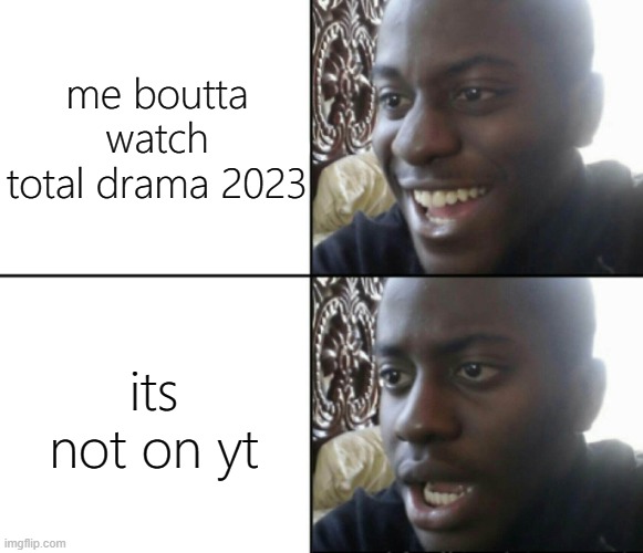 thats fine.............. | me boutta watch total drama 2023; its not on yt | image tagged in happy / shock,memes,funny,total drama | made w/ Imgflip meme maker