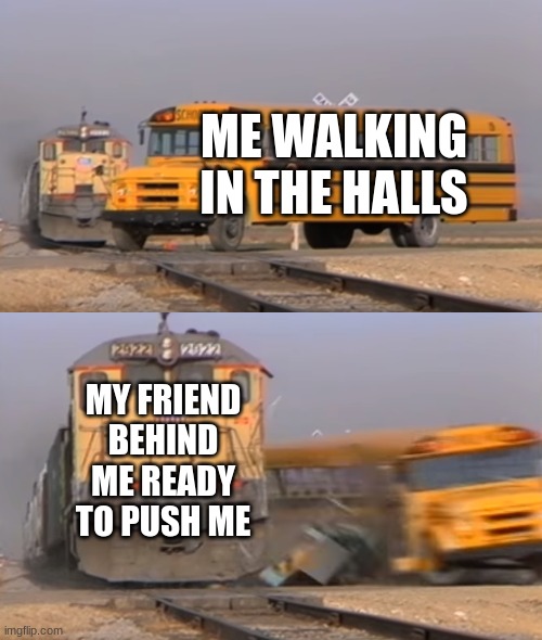 A train hitting a school bus | ME WALKING IN THE HALLS; MY FRIEND BEHIND ME READY TO PUSH ME | image tagged in a train hitting a school bus | made w/ Imgflip meme maker