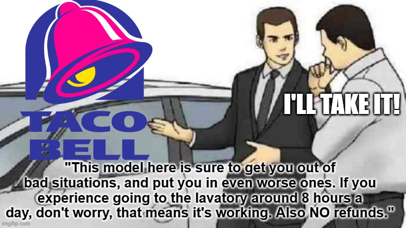 WHOA | I'LL TAKE IT! "This model here is sure to get you out of bad situations, and put you in even worse ones. If you experience going to the lavatory around 8 hours a day, don't worry, that means it's working. Also NO refunds." | image tagged in memes,car salesman slaps roof of car,funny,taco bell,gifs,toilet | made w/ Imgflip meme maker