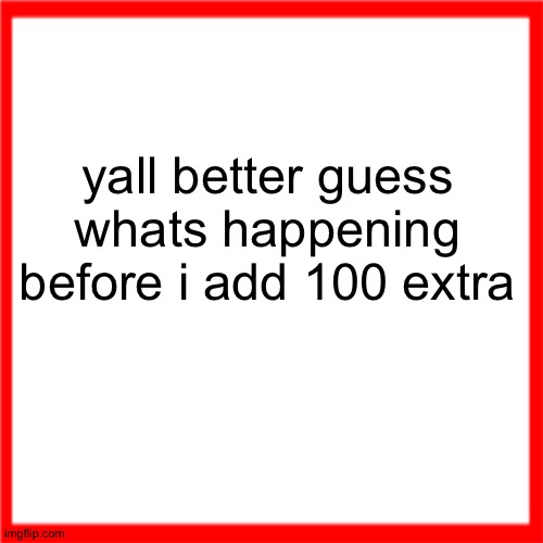 Red box | yall better guess whats happening before i add 100 extra | image tagged in red box | made w/ Imgflip meme maker