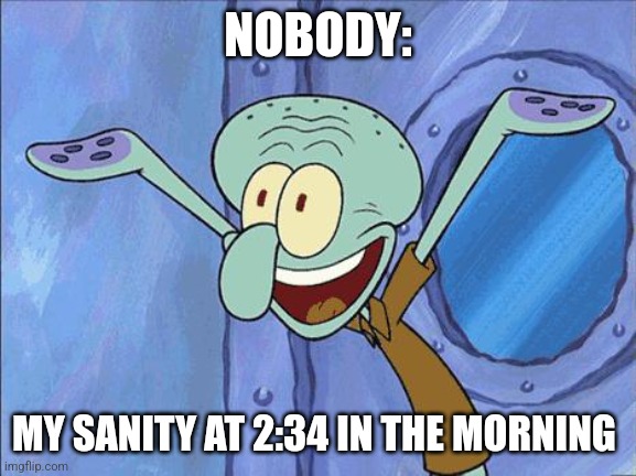 My sanity at night | NOBODY:; MY SANITY AT 2:34 IN THE MORNING | image tagged in squidward-happy,jpfan102504 | made w/ Imgflip meme maker