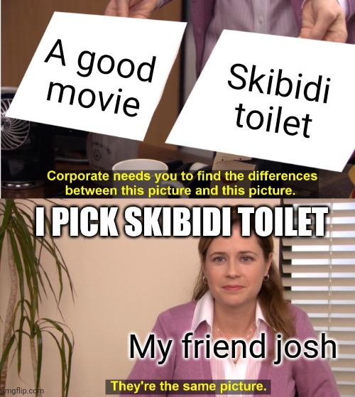 They're The Same Picture Meme | A good movie; Skibidi toilet; I PICK SKIBIDI TOILET; My friend josh | image tagged in memes,they're the same picture | made w/ Imgflip meme maker