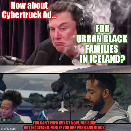 Tesla Cybertruck ad doesn’t make sense | How about
Cybertruck Ad…; FOR
URBAN BLACK 
FAMILIES 
IN ICELAND? YOU CAN’T EVEN BUY CT NOW, FOR SURE NOT IN ICELAND, EVEN IF YOU ARE POSH AND BLACK | image tagged in elon weed cypertruck,elon musk,tesla,advertising,stonks | made w/ Imgflip meme maker