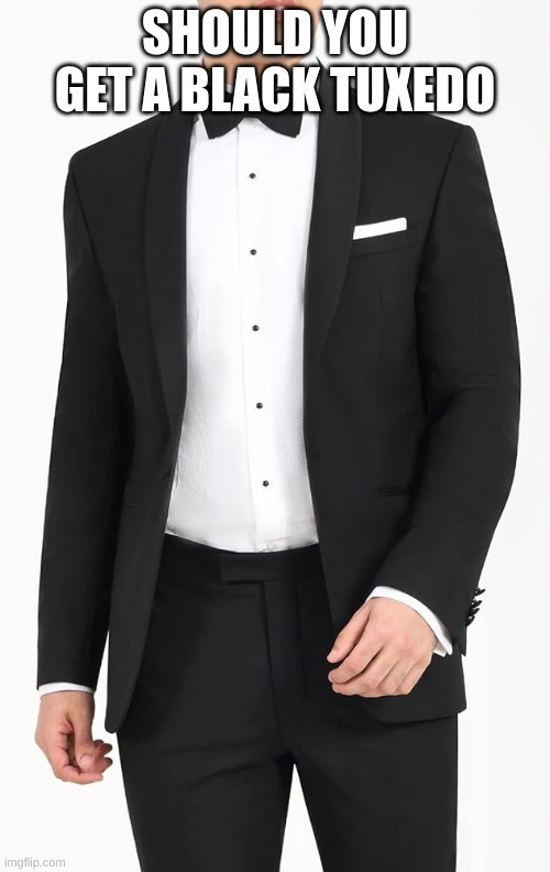 Tux | SHOULD YOU GET A BLACK TUXEDO | image tagged in m,tuxedo | made w/ Imgflip meme maker