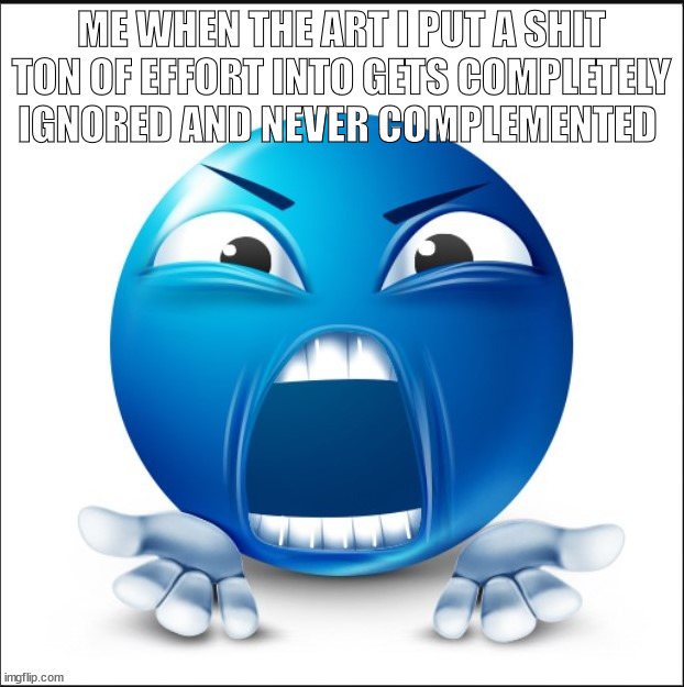 this is targetted to a discord server | ME WHEN THE ART I PUT A SHIT TON OF EFFORT INTO GETS COMPLETELY IGNORED AND NEVER COMPLEMENTED | image tagged in angry blue guy | made w/ Imgflip meme maker