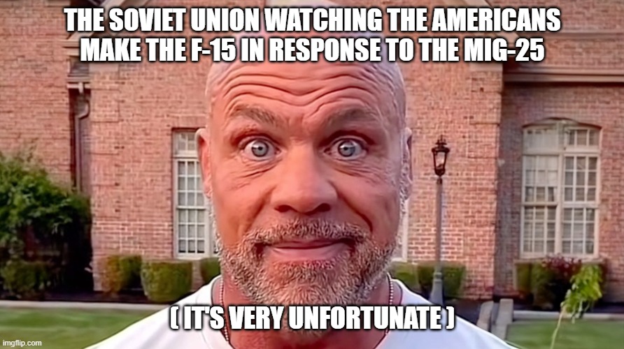 So Unfortunate | THE SOVIET UNION WATCHING THE AMERICANS MAKE THE F-15 IN RESPONSE TO THE MIG-25; ( IT'S VERY UNFORTUNATE ) | image tagged in kurt angle stare,stare,thousand yard stare | made w/ Imgflip meme maker