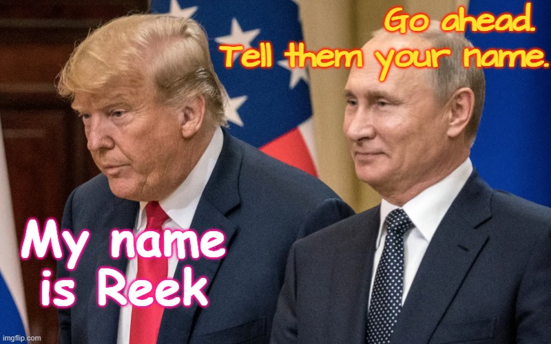 Trump Putin Helsinki  My name is Reek.  Putin's Poodle | Go ahead.  Tell them your name. My name is Reek | image tagged in trump putin helsinki summit reek jpp,treason,greed,republican,traitor,autocrat | made w/ Imgflip meme maker