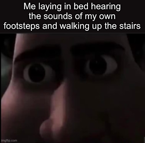 . | Me laying in bed hearing the sounds of my own footsteps and walking up the stairs | image tagged in tighten stare | made w/ Imgflip meme maker