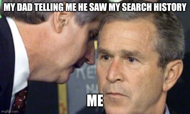 Oh no | MY DAD TELLING ME HE SAW MY SEARCH HISTORY; ME | image tagged in george bush 9/11 | made w/ Imgflip meme maker