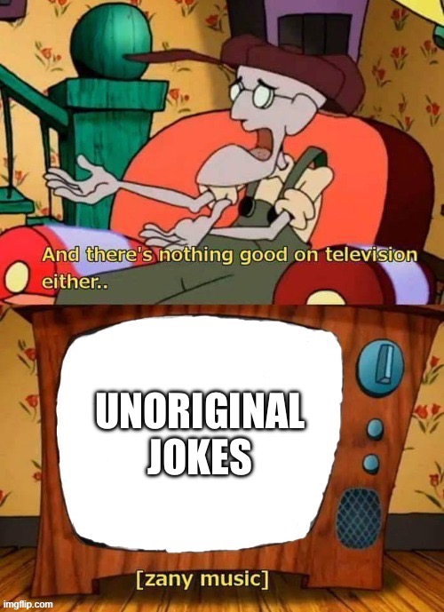 and there's nothing good in television either | UNORIGINAL JOKES | image tagged in and there's nothing good in television either | made w/ Imgflip meme maker
