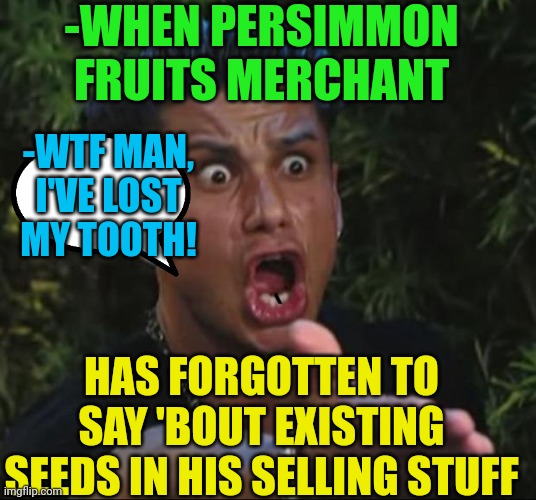 -Exactly when every time there weren't any! | -WHEN PERSIMMON FRUITS MERCHANT; -WTF MAN, I'VE LOST MY TOOTH! HAS FORGOTTEN TO SAY 'BOUT EXISTING SEEDS IN HIS SELLING STUFF | image tagged in memes,dj pauly d,fruits,peter sellers,i think i forgot something,toothless | made w/ Imgflip meme maker