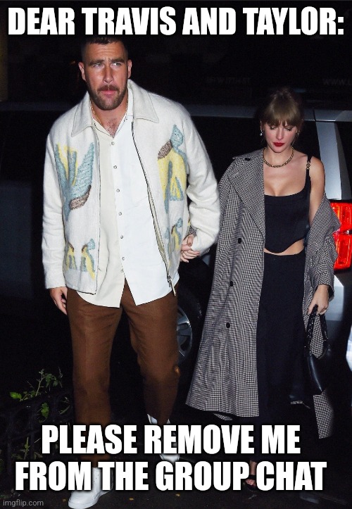 Enough of these two already | DEAR TRAVIS AND TAYLOR:; PLEASE REMOVE ME FROM THE GROUP CHAT | image tagged in travis kelce,taylor swift | made w/ Imgflip meme maker