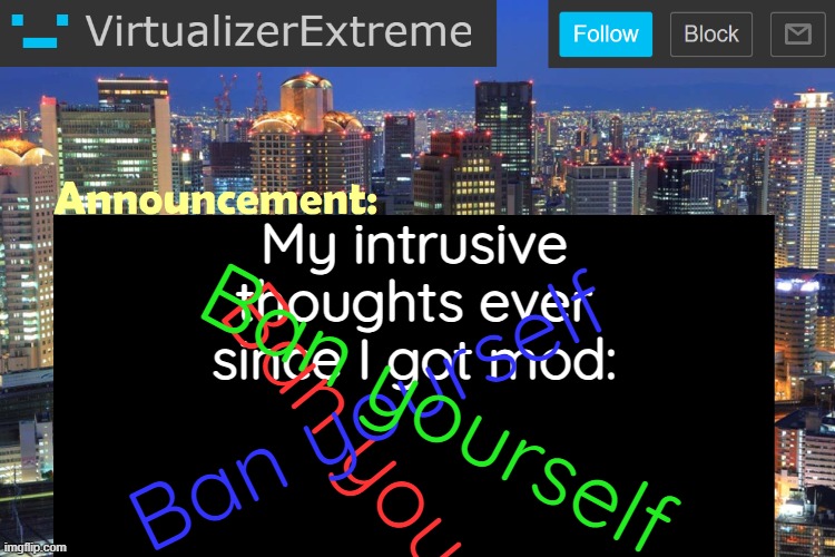 Virtualizer Updated Announcement | My intrusive thoughts ever since I got mod:; Ban yourself; Ban yourself; Ban yourself | image tagged in virtualizer updated announcement | made w/ Imgflip meme maker